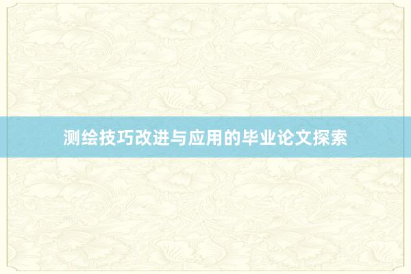 测绘技巧改进与应用的毕业论文探索