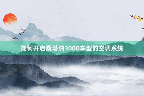 如何开启桑塔纳3000车型的空调系统