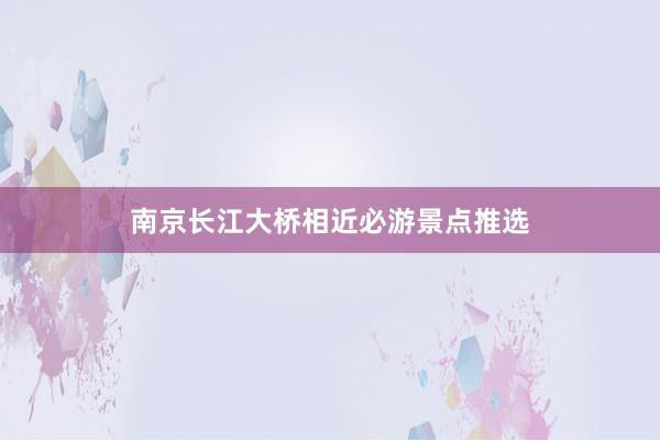 南京长江大桥相近必游景点推选